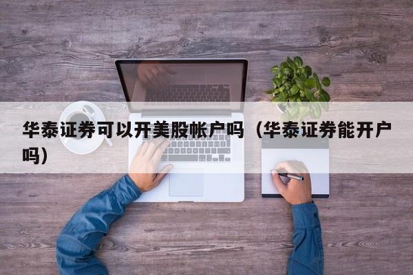 华泰证券可以开美股帐户吗（华泰证券能开户吗）