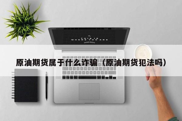 原油期货属于什么诈骗（原油期货犯法吗）