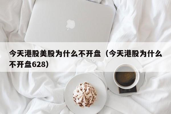 今天港股美股为什么不开盘（今天港股为什么不开盘628）