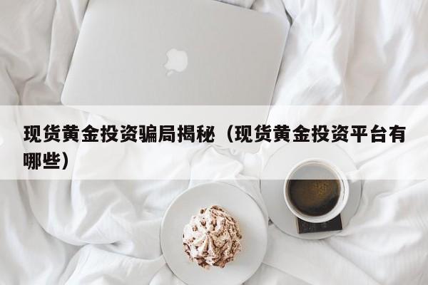 现货黄金投资骗局揭秘（现货黄金投资平台有哪些）
