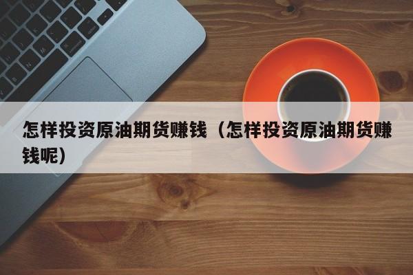 怎样投资原油期货赚钱（怎样投资原油期货赚钱呢）