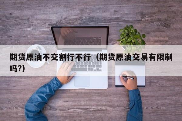 期货原油不交割行不行（期货原油交易有限制吗?）