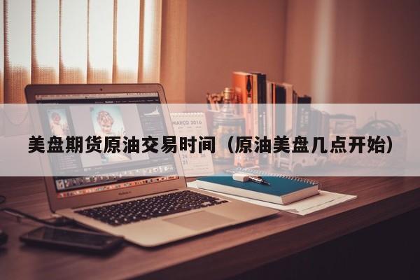 美盘期货原油交易时间（原油美盘几点开始）