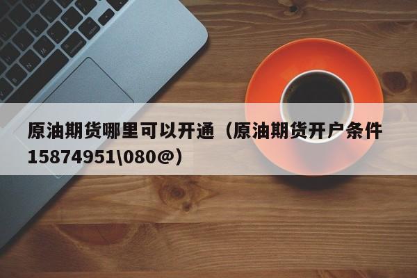 原油期货哪里可以开通（原油期货开户条件 15874951\080@）
