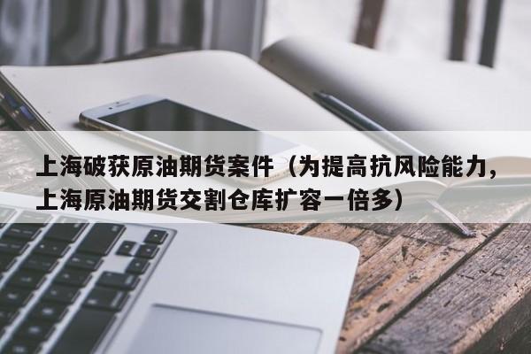 上海破获原油期货案件（为提高抗风险能力,上海原油期货交割仓库扩容一倍多）