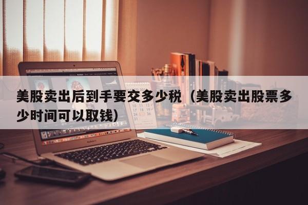 美股卖出后到手要交多少税（美股卖出股票多少时间可以取钱）