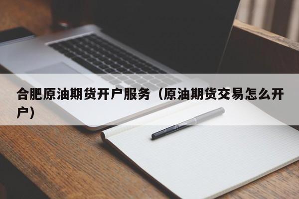 合肥原油期货开户服务（原油期货交易怎么开户）