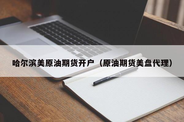 哈尔滨美原油期货开户（原油期货美盘代理）