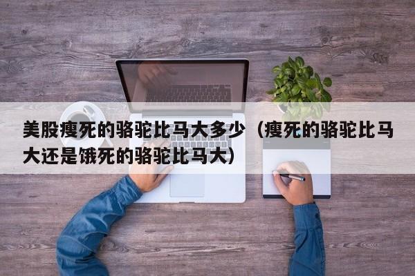 美股瘦死的骆驼比马大多少（瘦死的骆驼比马大还是饿死的骆驼比马大）