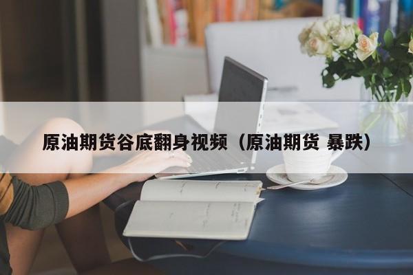 原油期货谷底翻身视频（原油期货 暴跌）