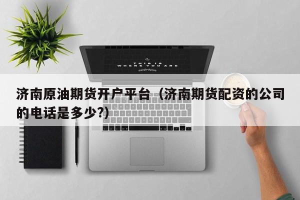 济南原油期货开户平台（济南期货配资的公司的电话是多少?）