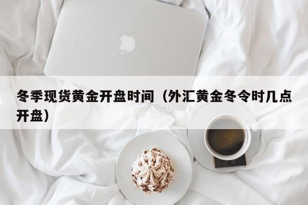 冬季现货黄金开盘时间（外汇黄金冬令时几点开盘）