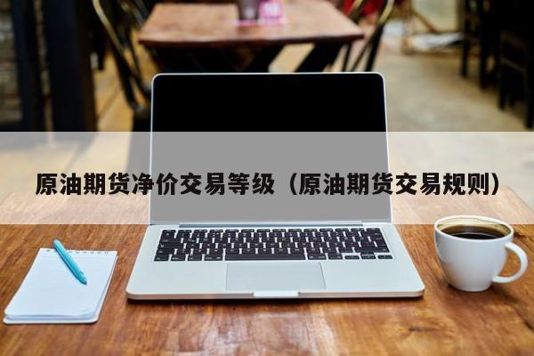 原油期货净价交易等级（原油期货交易规则）