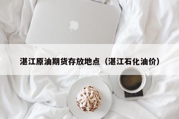湛江原油期货存放地点（湛江石化油价）