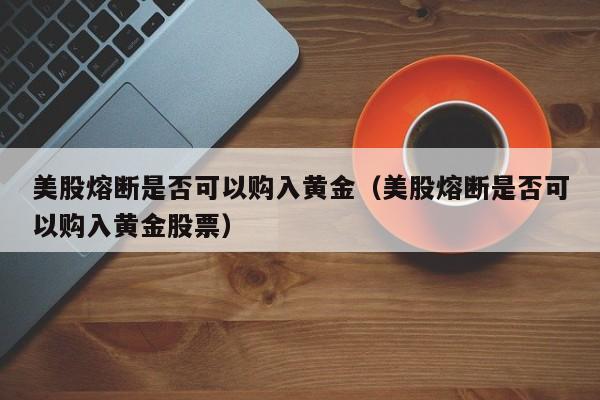 美股熔断是否可以购入黄金（美股熔断是否可以购入黄金股票）
