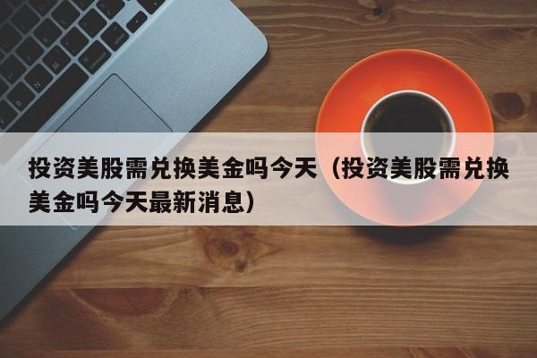 投资美股需兑换美金吗今天（投资美股需兑换美金吗今天最新消息）