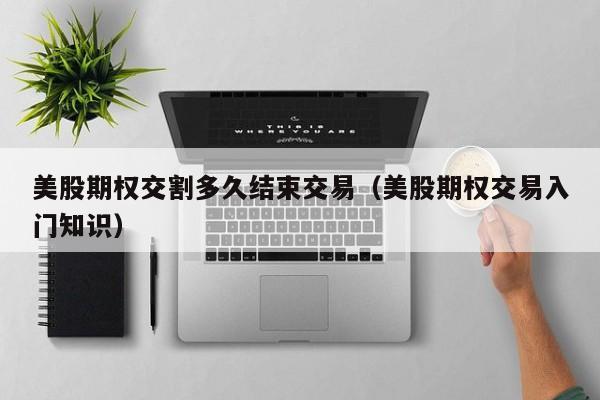 美股期权交割多久结束交易（美股期权交易入门知识）