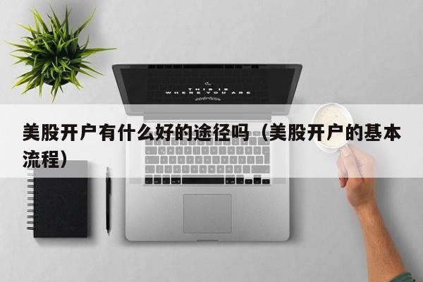 美股开户有什么好的途径吗（美股开户的基本流程）