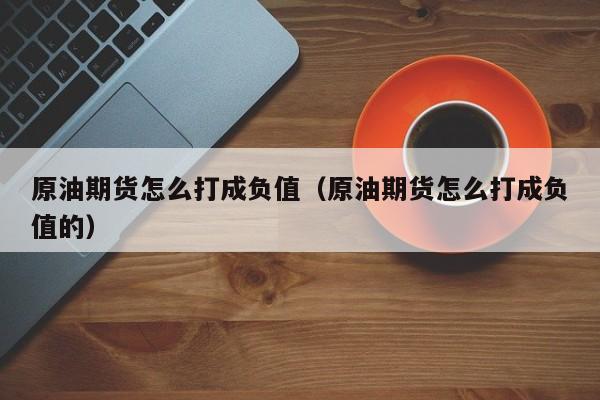 原油期货怎么打成负值（原油期货怎么打成负值的）