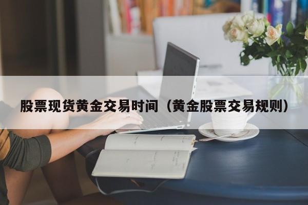 股票现货黄金交易时间（黄金股票交易规则）