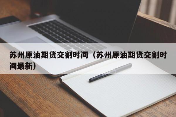 苏州原油期货交割时间（苏州原油期货交割时间最新）