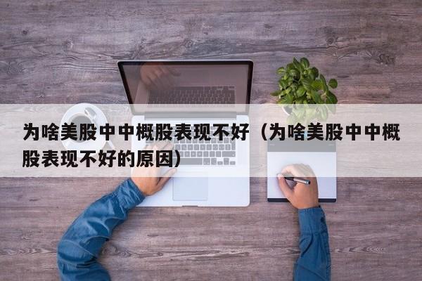 为啥美股中中概股表现不好（为啥美股中中概股表现不好的原因）