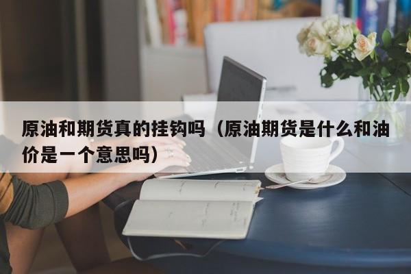 原油和期货真的挂钩吗（原油期货是什么和油价是一个意思吗）