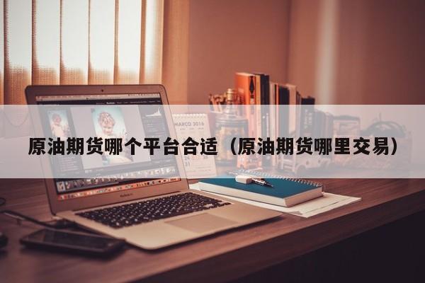 原油期货哪个平台合适（原油期货哪里交易）