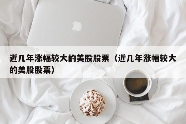 近几年涨幅较大的美股股票（近几年涨幅较大的美股股票）