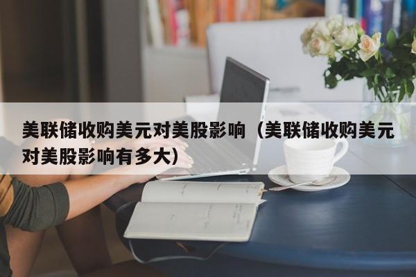 美联储收购美元对美股影响（美联储收购美元对美股影响有多大）