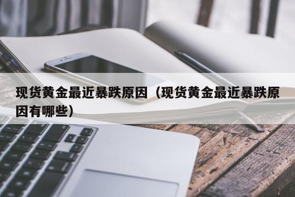 现货黄金最近暴跌原因（现货黄金最近暴跌原因有哪些）