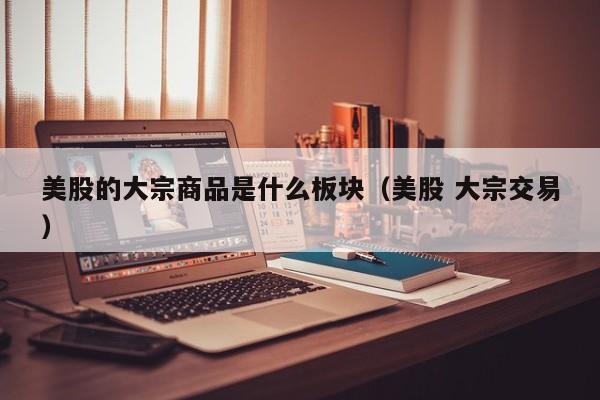 美股的大宗商品是什么板块（美股 大宗交易）