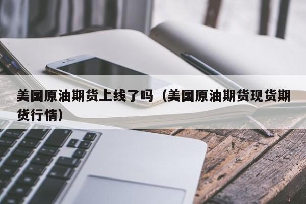 美国原油期货上线了吗（美国原油期货现货期货行情）