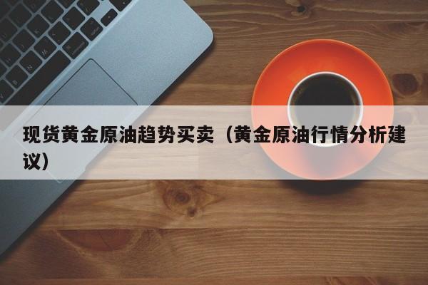 现货黄金原油趋势买卖（黄金原油行情分析建议）