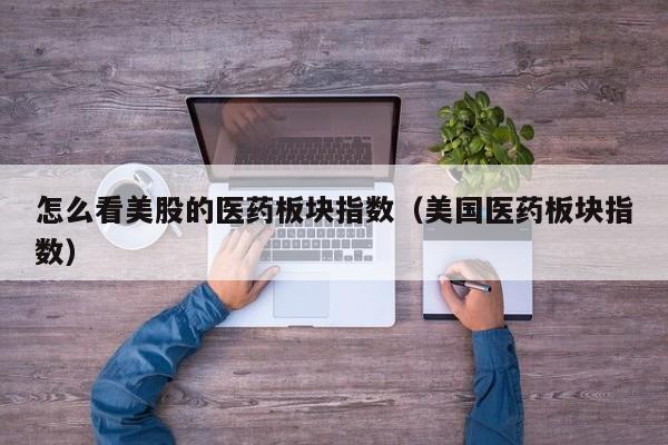 怎么看美股的医药板块指数（美国医药板块指数）