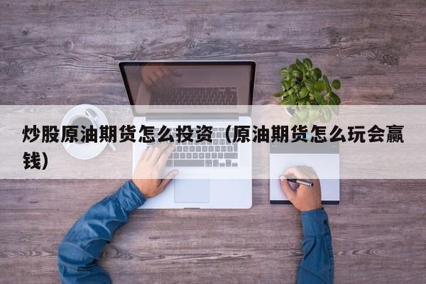 炒股原油期货怎么投资（原油期货怎么玩会赢钱）