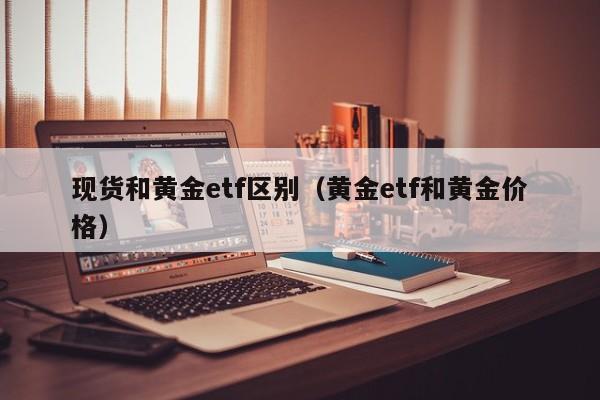 现货和黄金etf区别（黄金etf和黄金价格）