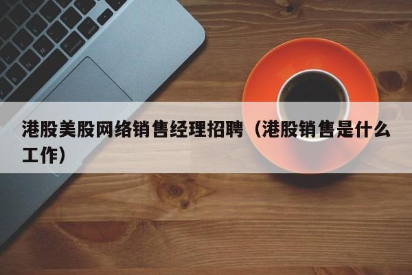 港股美股网络销售经理招聘（港股销售是什么工作）