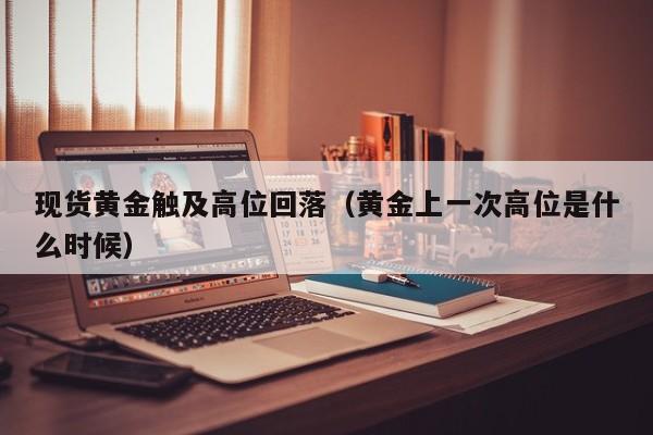 现货黄金触及高位回落（黄金上一次高位是什么时候）
