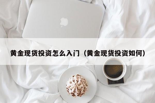 黄金现货投资怎么入门（黄金现货投资如何）