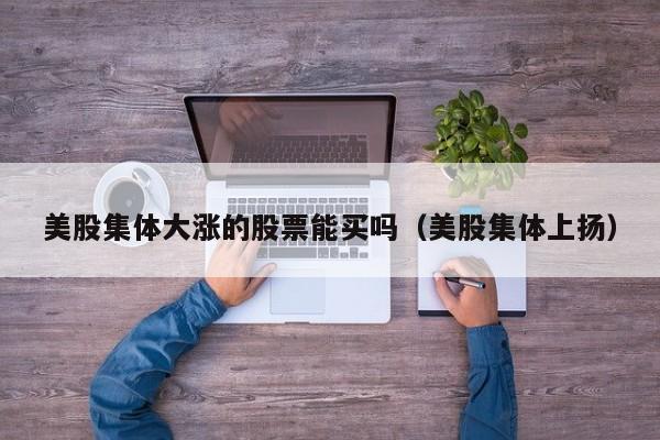美股集体大涨的股票能买吗（美股集体上扬）