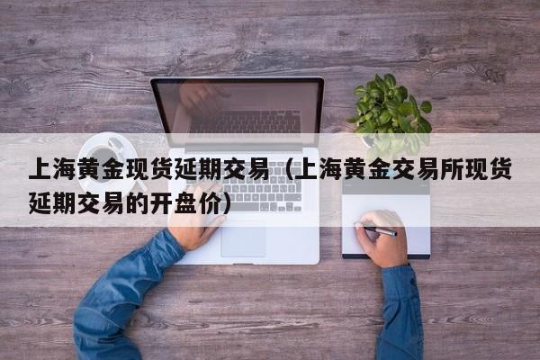 上海黄金现货延期交易（上海黄金交易所现货延期交易的开盘价）