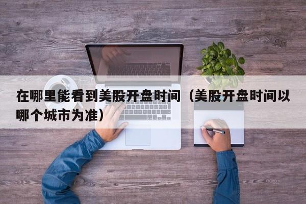 在哪里能看到美股开盘时间（美股开盘时间以哪个城市为准）