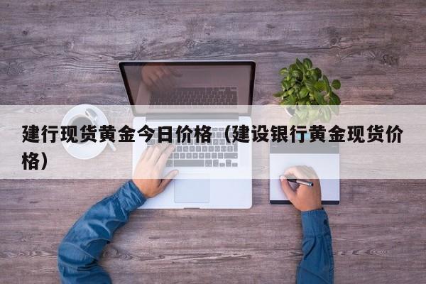 建行现货黄金今日价格（建设银行黄金现货价格）