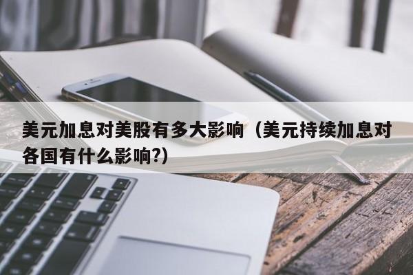 美元加息对美股有多大影响（美元持续加息对各国有什么影响?）