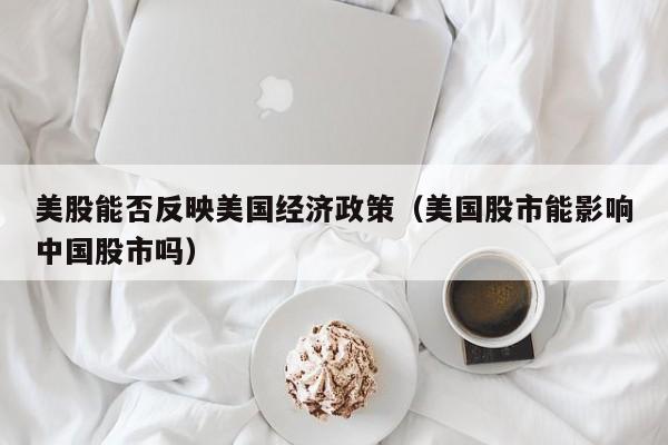 美股能否反映美国经济政策（美国股市能影响中国股市吗）