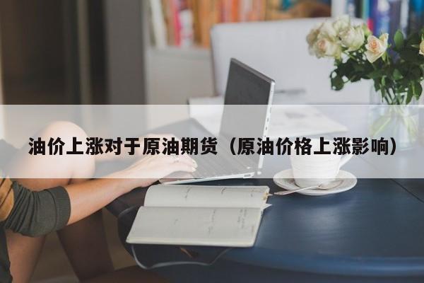 油价上涨对于原油期货（原油价格上涨影响）