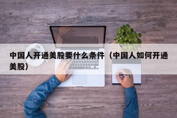 中国人开通美股要什么条件（中国人如何开通美股）