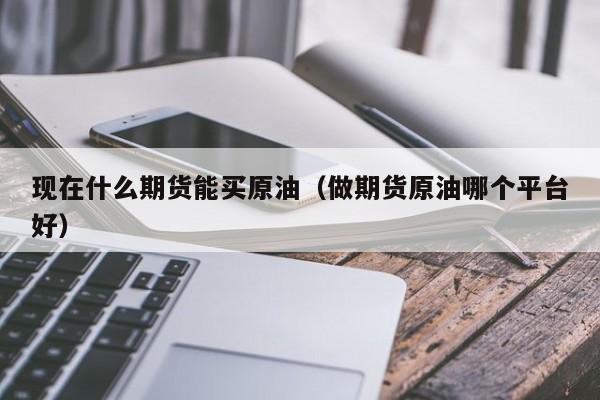 现在什么期货能买原油（做期货原油哪个平台好）