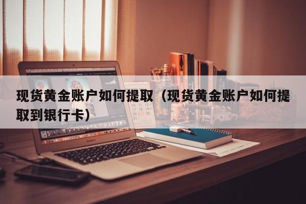 现货黄金账户如何提取（现货黄金账户如何提取到银行卡）